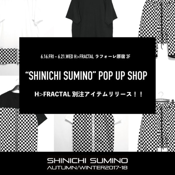 2017.06.15(Tue) ： 6/16(Fri)-6/21(Wed):【SHINICHI SUMINO】 H>FRACTAL EXCLUSIVE "CHECKER" LAUNCH POP UP SHOP